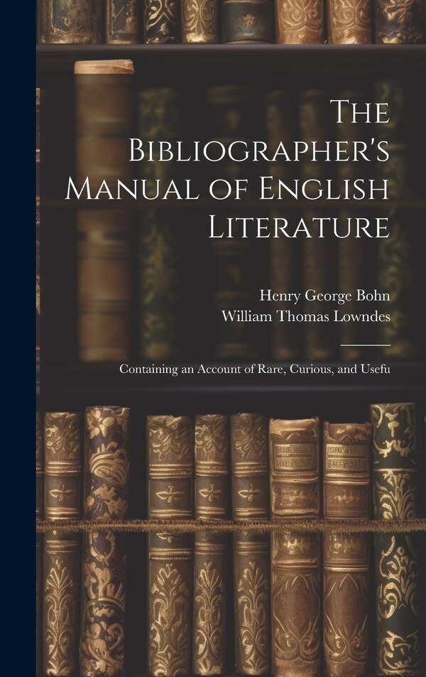 The Bibliographer's Manual of English Literature by William Thomas Lowndes, Hardcover | Indigo Chapters