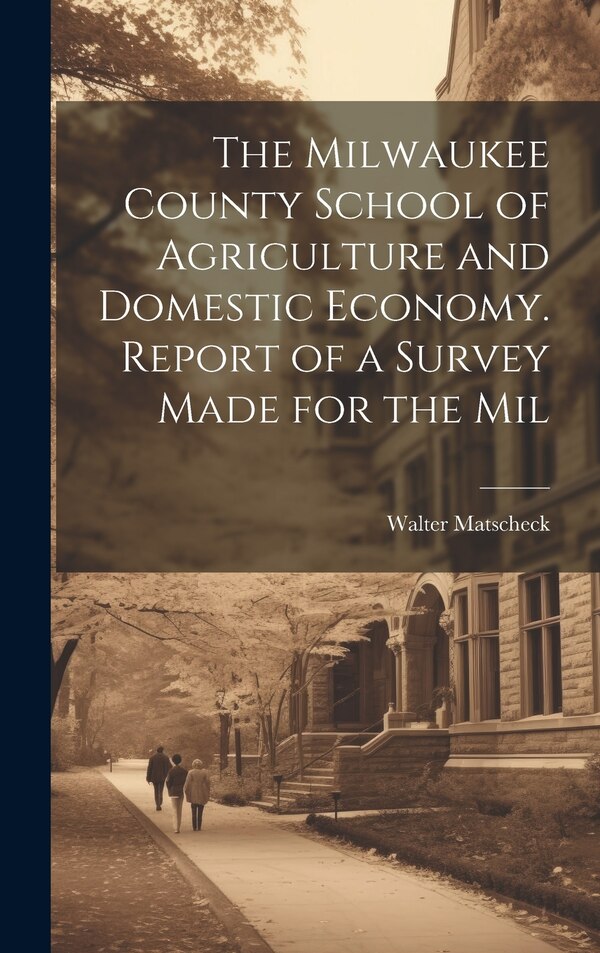 The Milwaukee County School of Agriculture and Domestic Economy. Report of a Survey Made for the Mil by Walter Matscheck, Hardcover