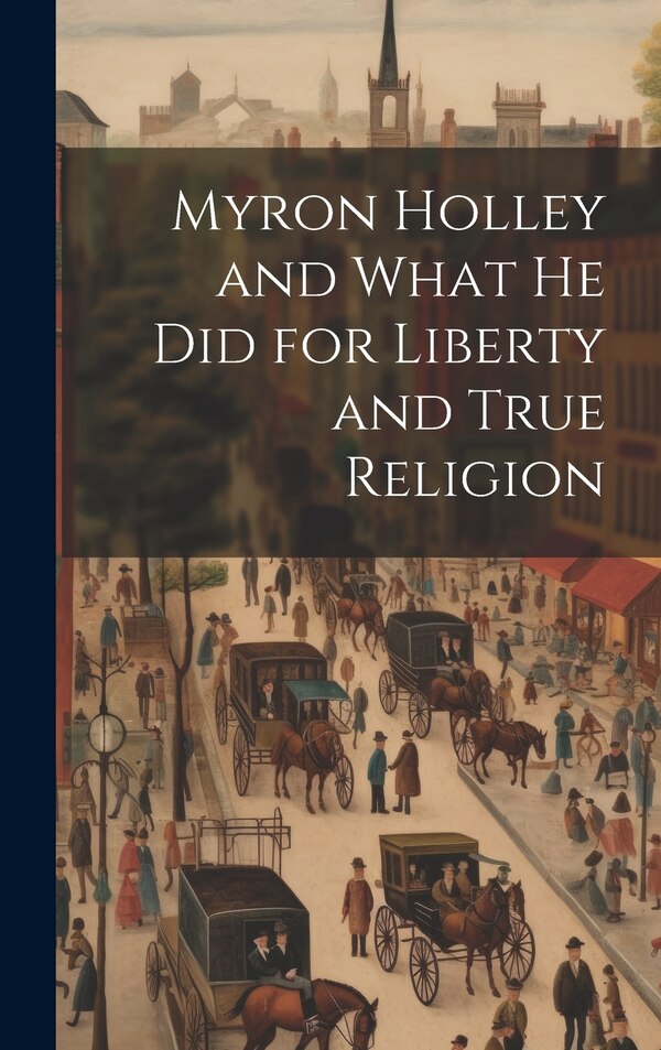 Myron Holley and What he did for Liberty and True Religion by Anonymous, Hardcover | Indigo Chapters