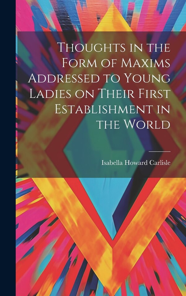Thoughts in the Form of Maxims Addressed to Young Ladies on Their First Establishment in the World by Isabella Howard Carlisle, Hardcover