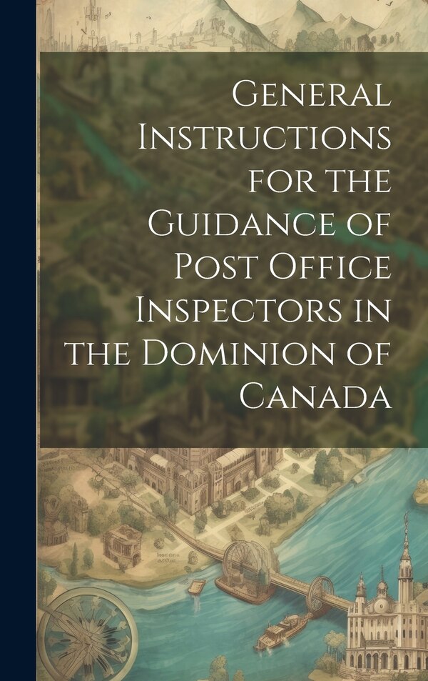 General Instructions for the Guidance of Post Office Inspectors in the Dominion of Canada by Anonymous, Hardcover | Indigo Chapters