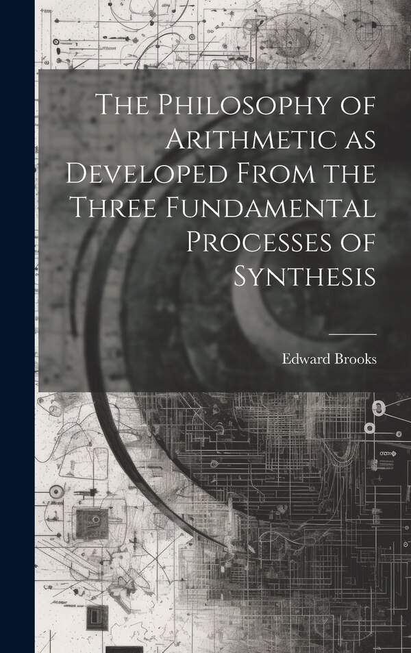 The Philosophy of Arithmetic as Developed From the Three Fundamental Processes of Synthesis by Edward Brooks, Hardcover | Indigo Chapters