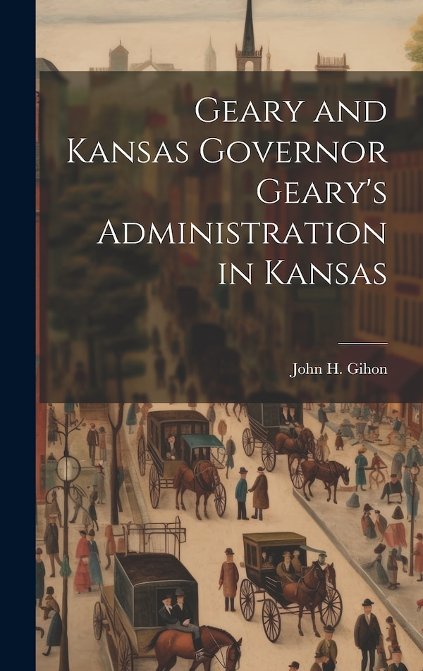 Geary and Kansas Governor Geary's Administration in Kansas by John H Gihon, Hardcover | Indigo Chapters