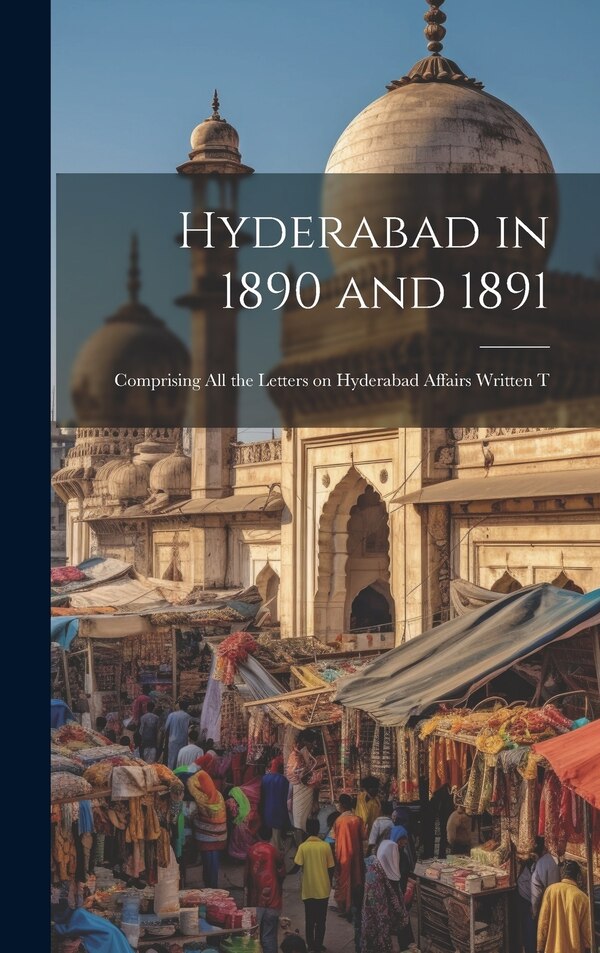 Hyderabad in 1890 and 1891; Comprising all the Letters on Hyderabad Affairs Written T by Anonymous, Hardcover | Indigo Chapters