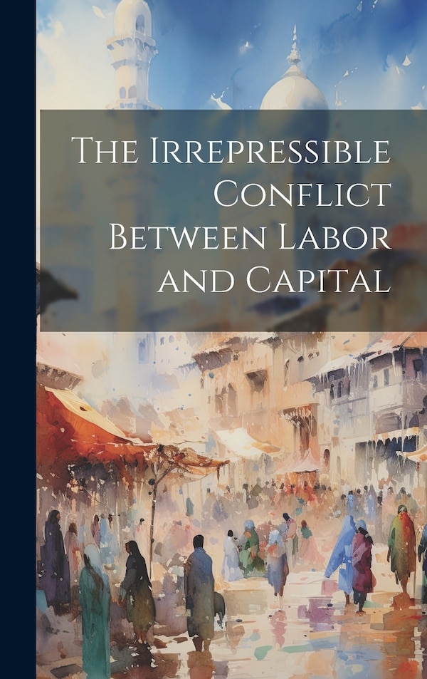 The Irrepressible Conflict Between Labor and Capital by Anonymous, Hardcover | Indigo Chapters