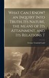 What can I Know? an Inquiry Into Truth its Nature the Means of its Attainment and its Relations T by George Trumbull Ladd, Hardcover
