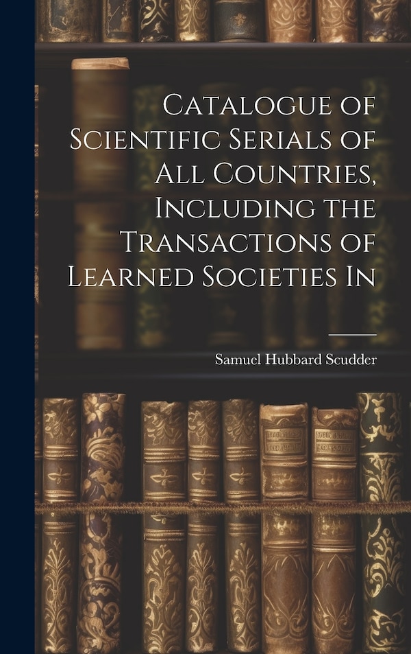 Catalogue of Scientific Serials of all Countries Including the Transactions of Learned Societies In by Samuel Hubbard Scudder, Hardcover