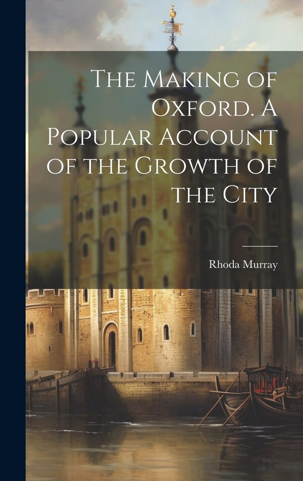 The Making of Oxford. A Popular Account of the Growth of the City by Rhoda Murray, Hardcover | Indigo Chapters
