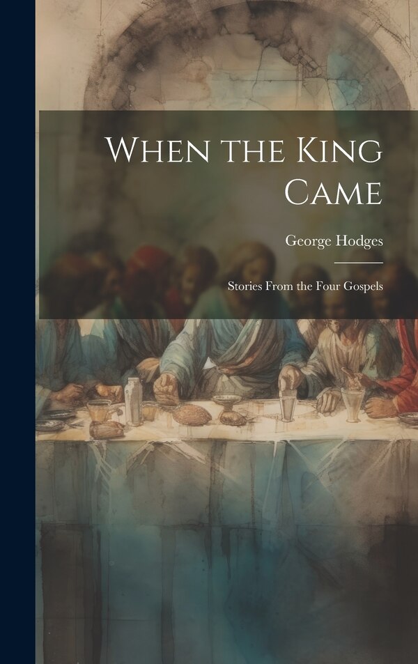 When the King Came; Stories From the Four Gospels by George Hodges, Hardcover | Indigo Chapters