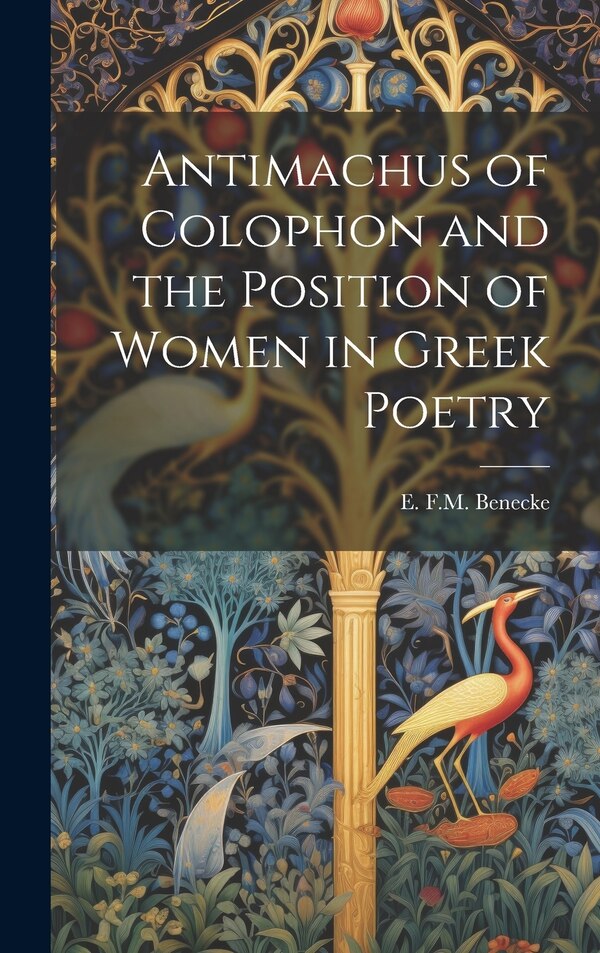 Antimachus of Colophon and the Position of Women in Greek Poetry by E F M Benecke, Hardcover | Indigo Chapters
