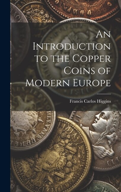 An Introduction to the Copper Coins of Modern Europe by Francis Carlos Higgins, Hardcover | Indigo Chapters