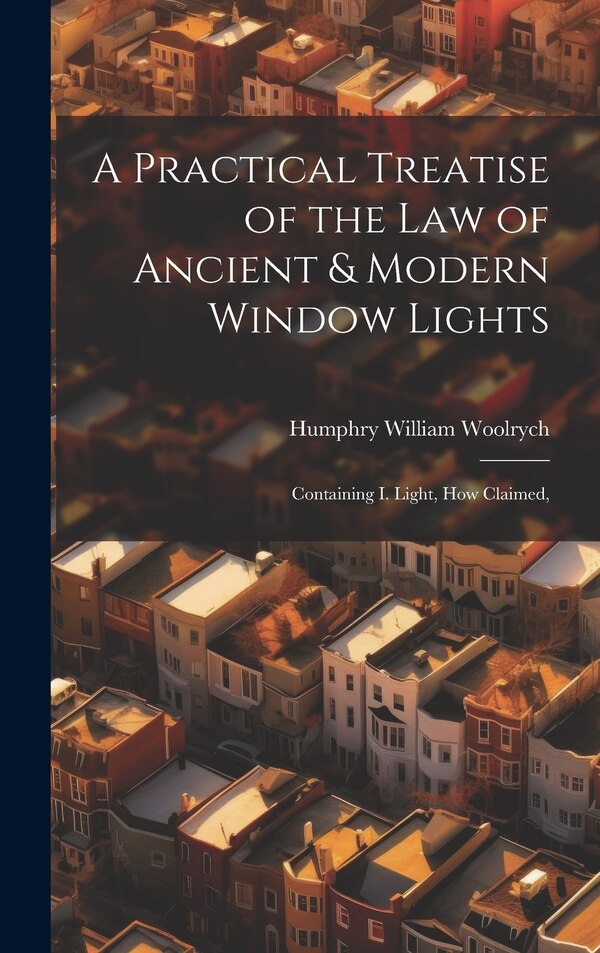 A Practical Treatise of the law of Ancient & Modern Window Lights by Humphry William Woolrych, Hardcover | Indigo Chapters