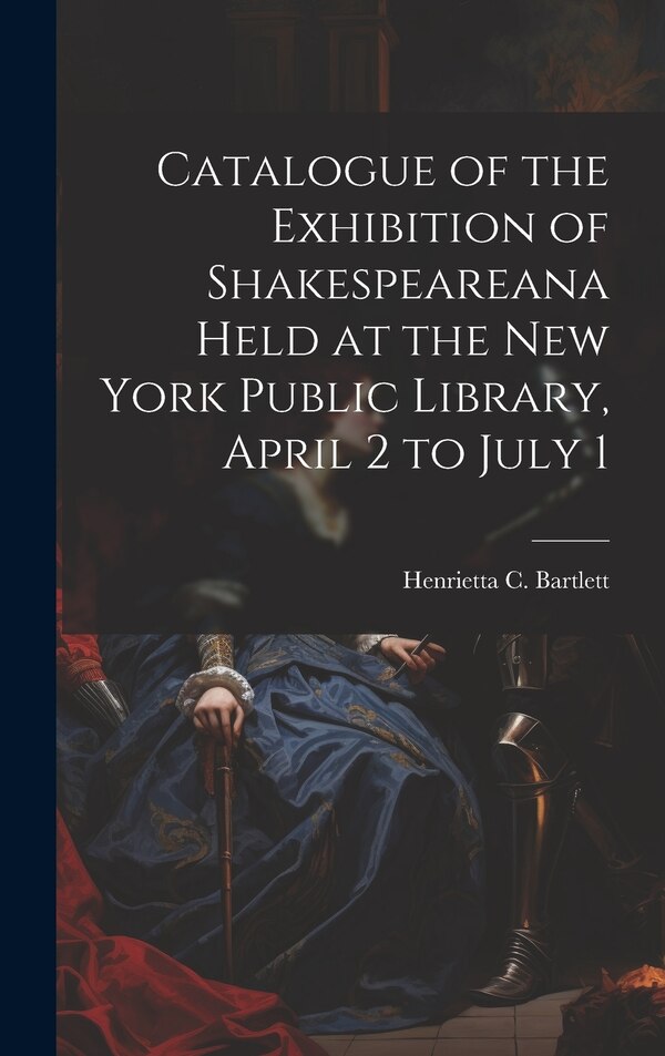 Catalogue of the Exhibition of Shakespeareana Held at the New York Public Library April 2 to July 1 by Henrietta C Bartlett, Hardcover