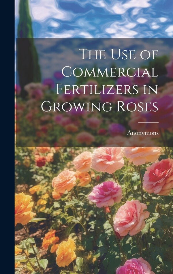 The Use of Commercial Fertilizers in Growing Roses by Anonymons, Hardcover | Indigo Chapters