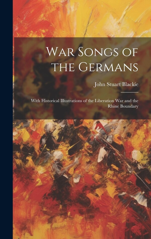 War Songs of the Germans; With Historical Illustrations of the Liberation war and the Rhine Boundary by John Stuart Blackie, Hardcover