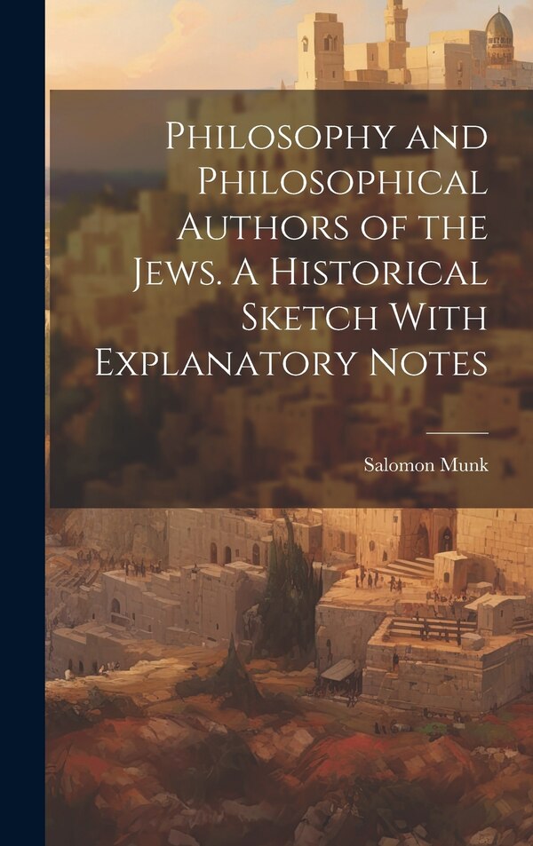 Philosophy and Philosophical Authors of the Jews. A Historical Sketch With Explanatory Notes by Salomon Munk, Hardcover | Indigo Chapters