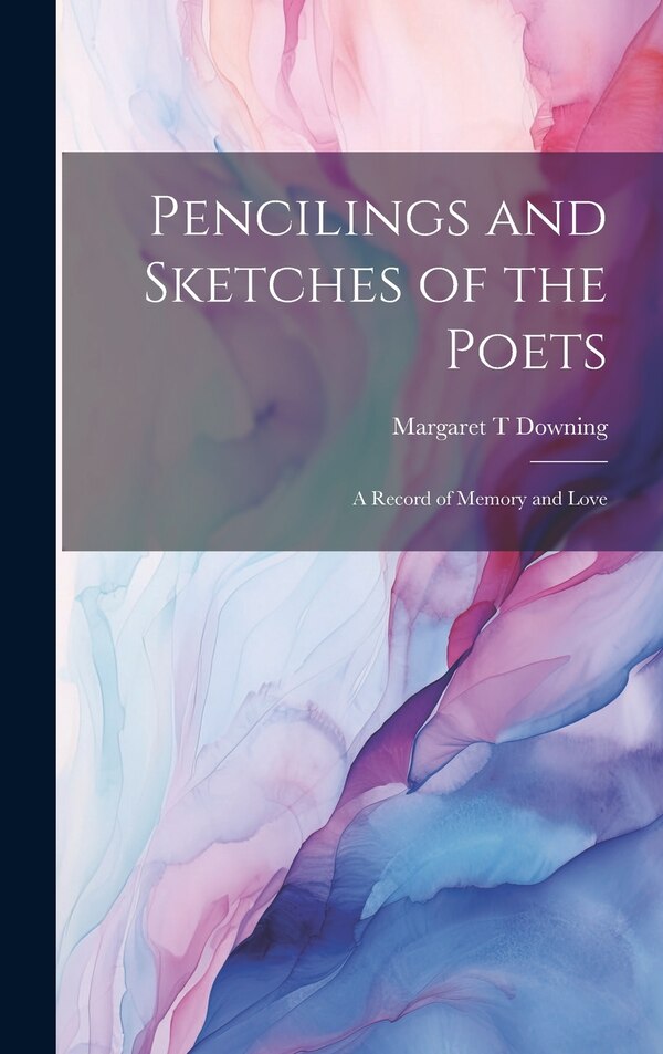 Pencilings and Sketches of the Poets; a Record of Memory and Love by Margaret T Downing, Hardcover | Indigo Chapters