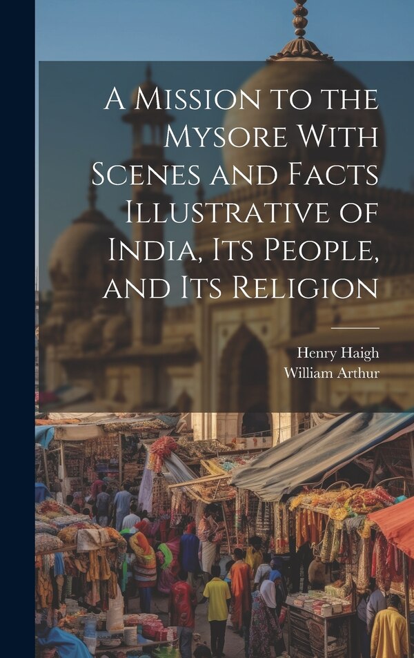 A Mission to the Mysore With Scenes and Facts Illustrative of India Its People and Its Religion by William Arthur, Hardcover | Indigo Chapters