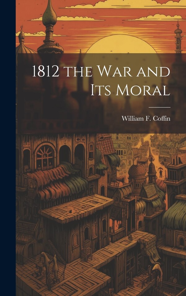1812 the War and Its Moral by William F Coffin, Hardcover | Indigo Chapters