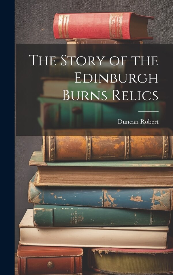 The Story of the Edinburgh Burns Relics by Duncan Robert, Hardcover | Indigo Chapters