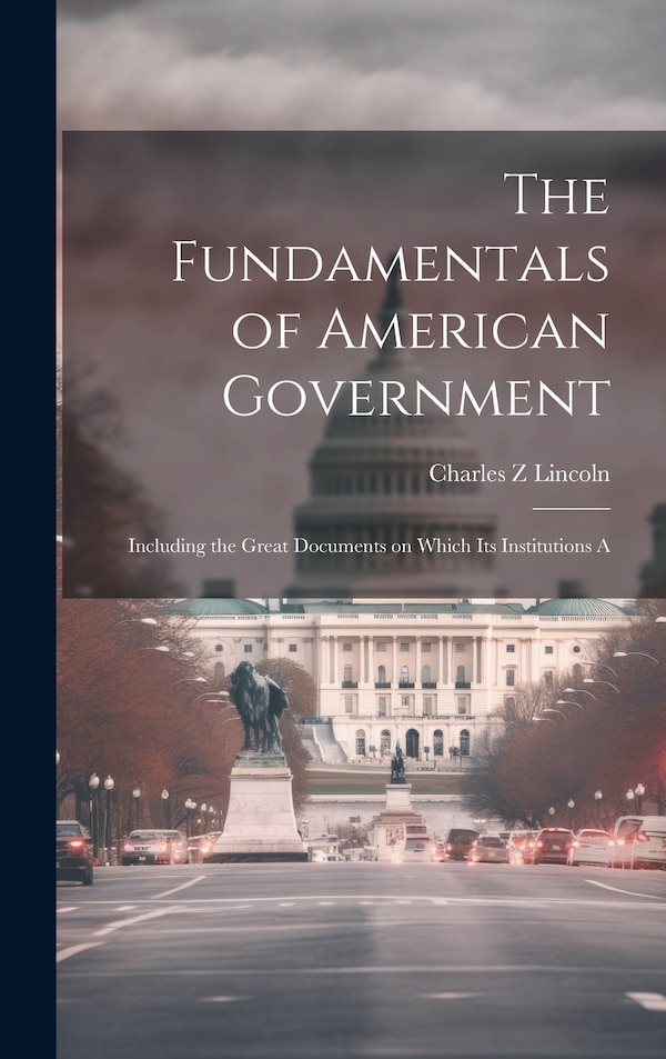The Fundamentals of American Government by Charles Z Lincoln, Hardcover | Indigo Chapters