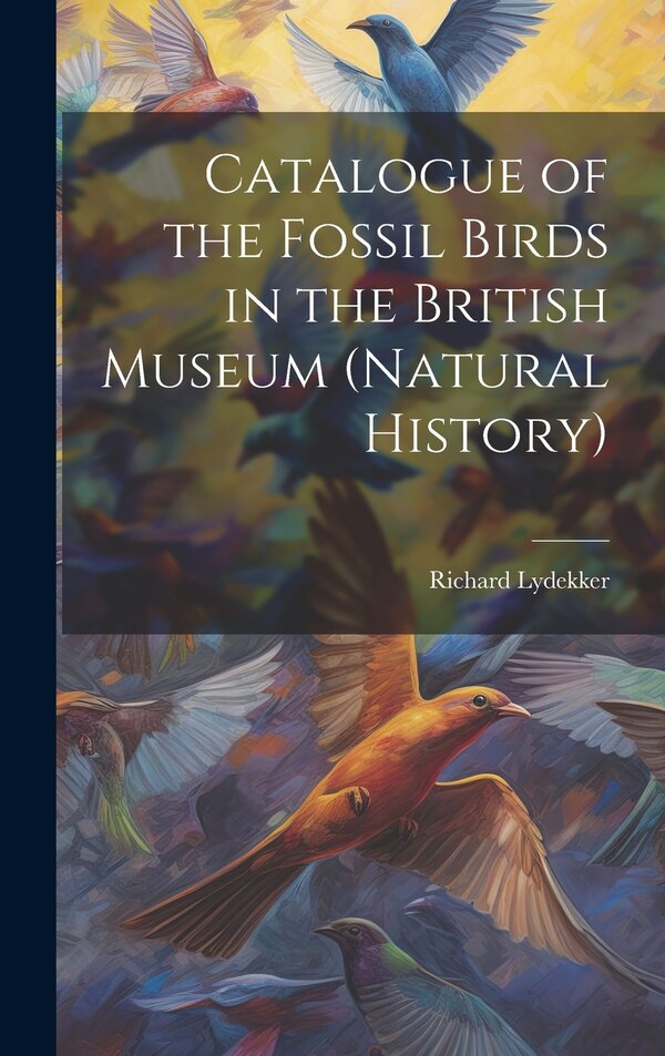 Catalogue of the Fossil Birds in the British Museum (Natural History) by Richard Lydekker, Hardcover | Indigo Chapters