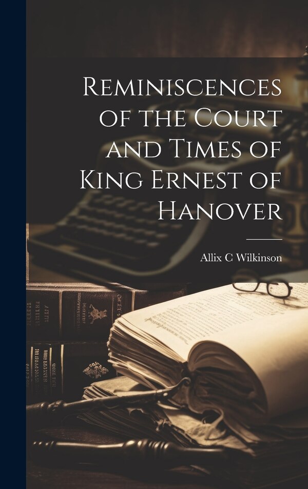 Reminiscences of the Court and Times of King Ernest of Hanover by Allix C Wilkinson, Hardcover | Indigo Chapters