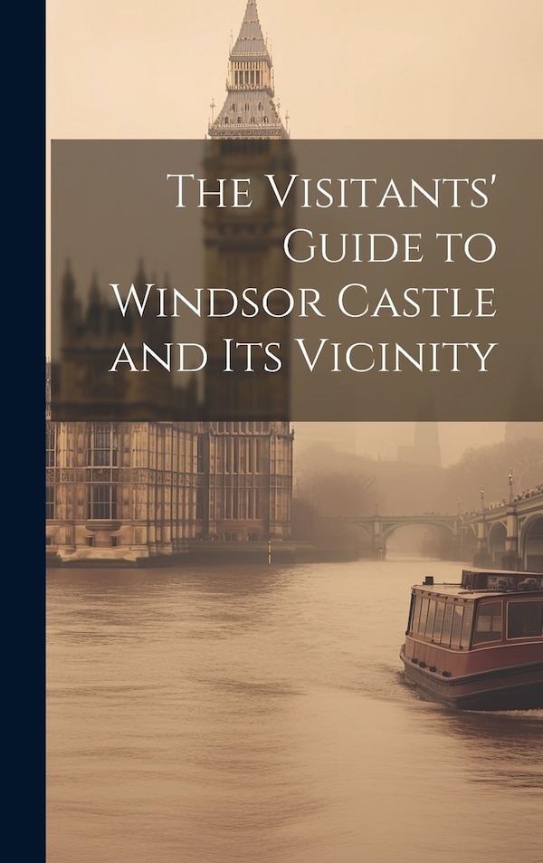 The Visitants' Guide to Windsor Castle and its Vicinity by Anonymous, Hardcover | Indigo Chapters