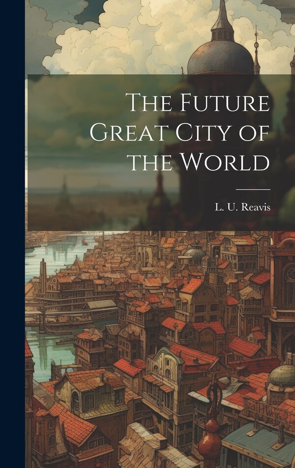 The Future Great City of the World by L U Reavis, Hardcover | Indigo Chapters