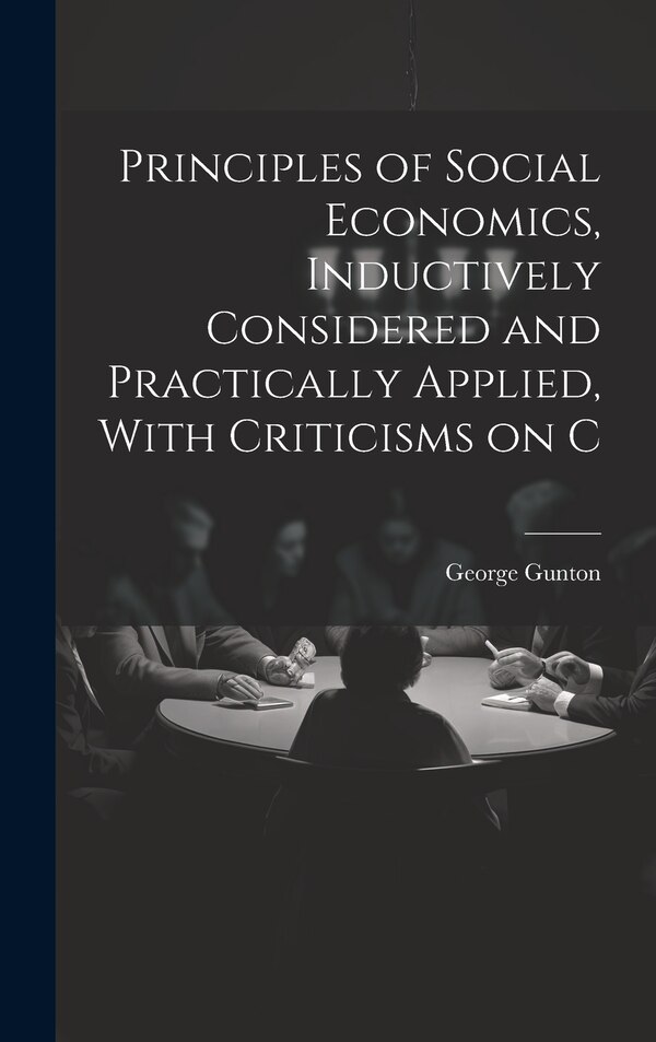 Principles of Social Economics Inductively Considered and Practically Applied With Criticisms on C by George Gunton, Hardcover | Indigo Chapters