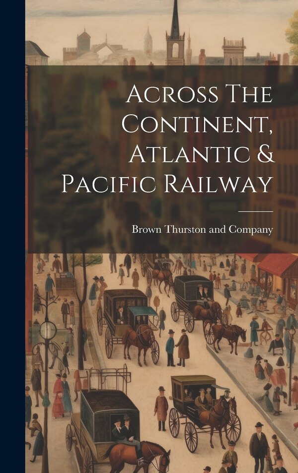 Across The Continent Atlantic & Pacific Railway by Brown Thurston And Company, Hardcover | Indigo Chapters