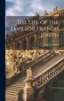 The Life of the Emperor Francis Joseph by Francis Gribble, Hardcover | Indigo Chapters