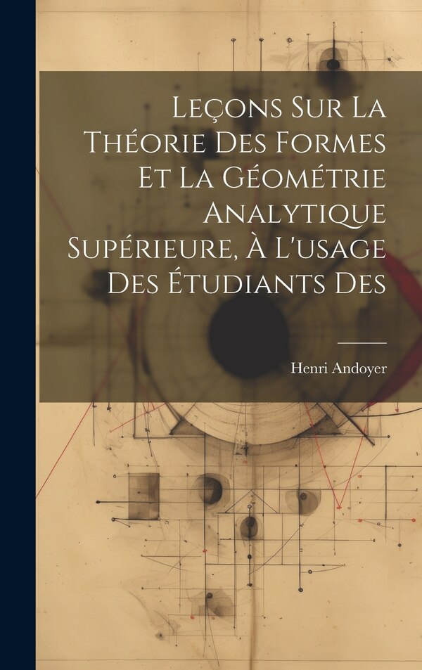 Leçons sur la théorie des formes et la géométrie analytique supérieure à l'usage des étudiants des by Henri Andoyer, Hardcover | Indigo Chapters