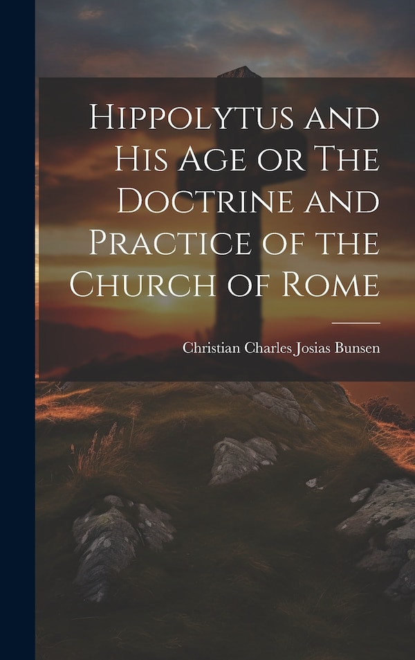 Hippolytus and His Age or The Doctrine and Practice of the Church of Rome by Christian Charles Josias Bunsen, Hardcover | Indigo Chapters