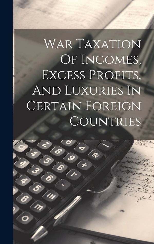 War Taxation Of Incomes Excess Profits And Luxuries In Certain Foreign Countries by Anonymous, Hardcover | Indigo Chapters