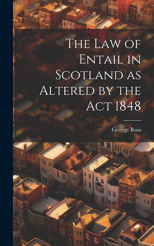 The Law of Entail in Scotland as Altered by the Act 1848 by George Ross, Hardcover | Indigo Chapters