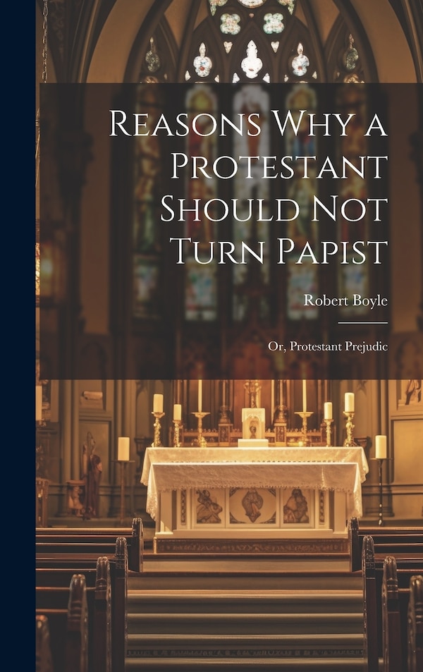 Reasons why a Protestant Should not Turn Papist; or Protestant Prejudic by Robert Boyle, Hardcover | Indigo Chapters