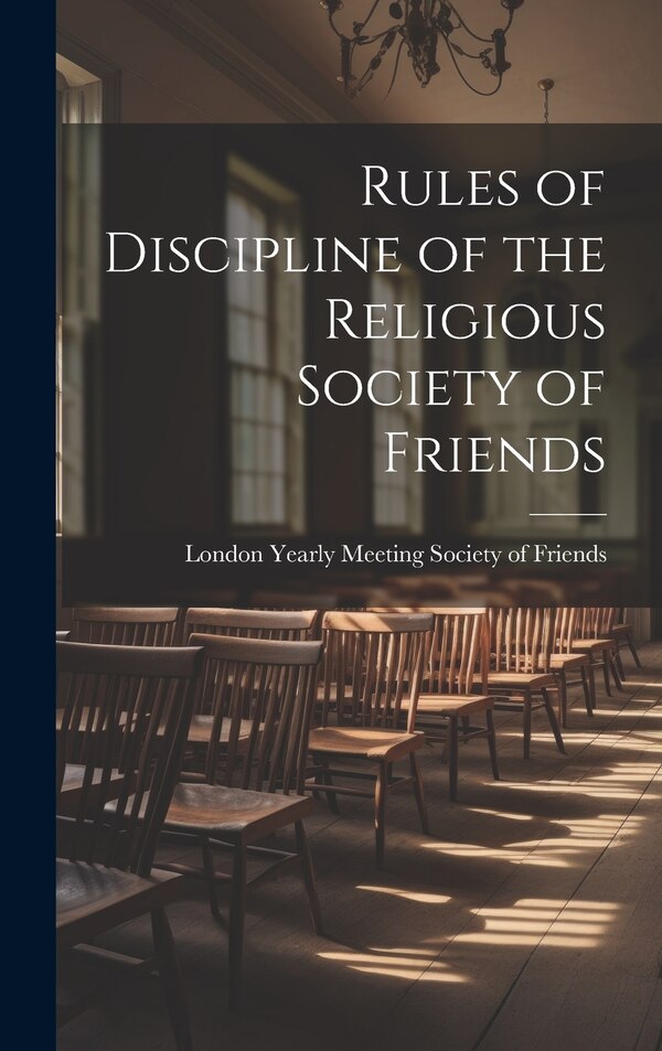 Rules of Discipline of the Religious Society of Friends by London Yearly Meeting Society of Frie, Hardcover | Indigo Chapters