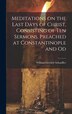 Meditations on the Last Days of Christ Consisting of Ten Sermons Preached at Constantinople and Od by William Gottlieb Schauffler, Hardcover