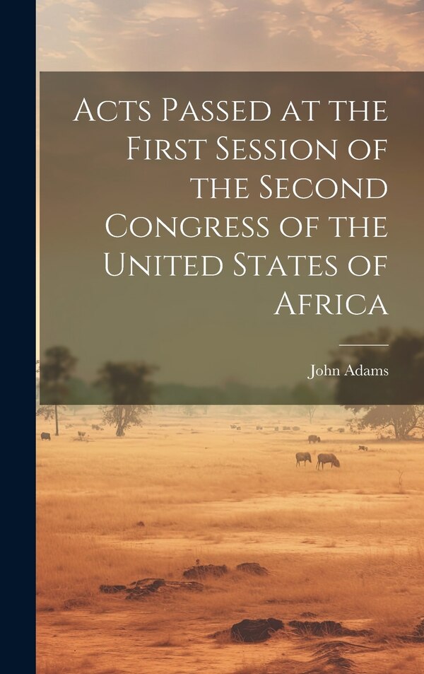 Acts Passed at the First Session of the Second Congress of the United States of Africa by John Adams, Hardcover | Indigo Chapters