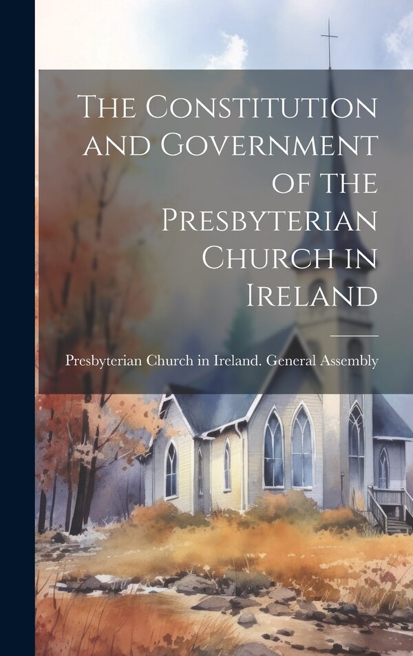 The Constitution and Government of the Presbyterian Church in Ireland by Presbyterian Church in Ireland General, Hardcover | Indigo Chapters