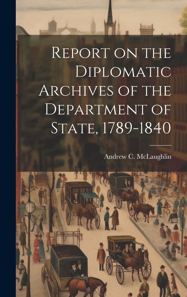 Report on the Diplomatic Archives of the Department of State 1789-1840 by Andrew C Mclaughlin, Hardcover | Indigo Chapters