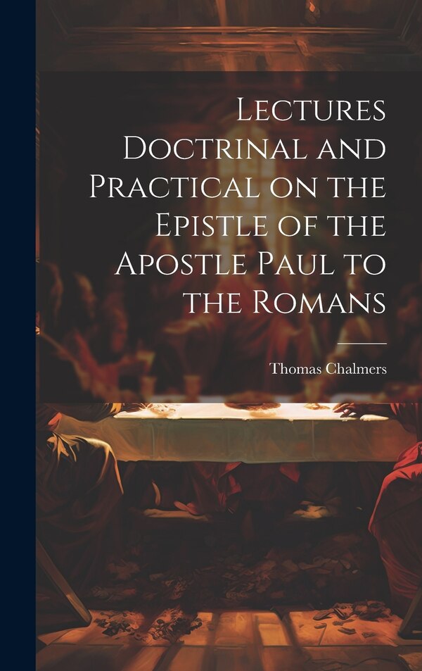Lectures Doctrinal and Practical on the Epistle of the Apostle Paul to the Romans by Thomas Chalmers, Hardcover | Indigo Chapters