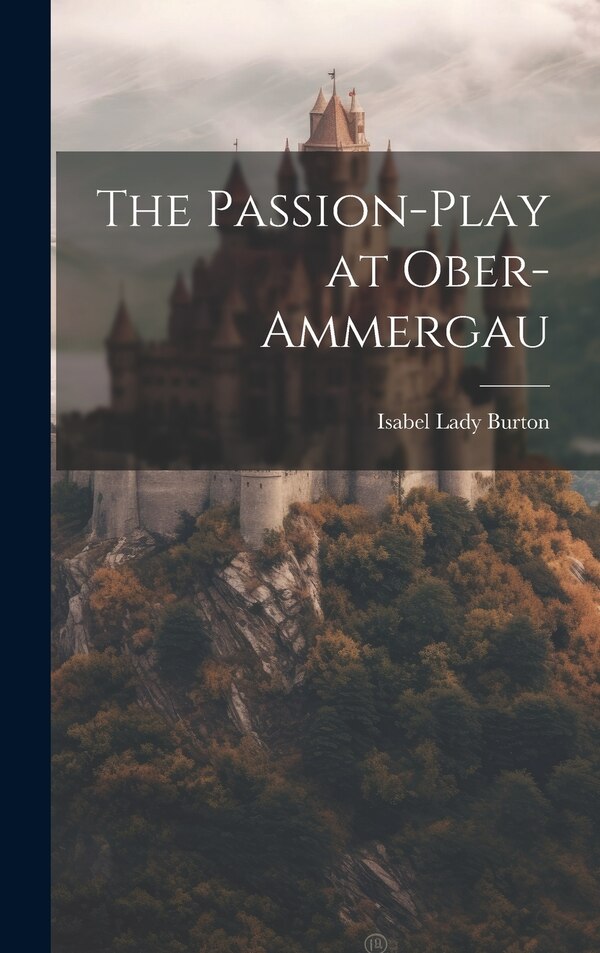 The Passion-Play at Ober-Ammergau by Isabel Lady Burton, Hardcover | Indigo Chapters
