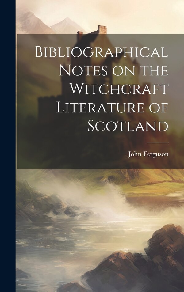 Bibliographical Notes on the Witchcraft Literature of Scotland by John Ferguson, Hardcover | Indigo Chapters