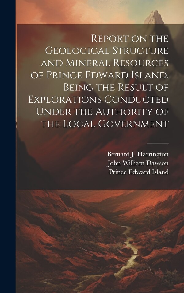 Report on the Geological Structure and Mineral Resources of Prince Edward Island. Being the Result of Explorations Conducted Under the, Hardcover