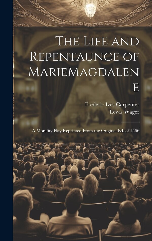 The Life and Repentaunce of MarieMagdalene; a Morality Play Reprinted From the Original ed. of 1566 by Frederic Ives Carpenter, Hardcover