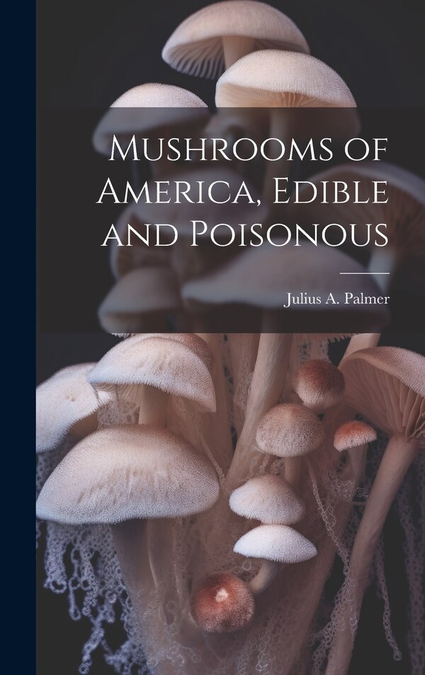 Mushrooms of America Edible and Poisonous by Julius a 1840-1899 Palmer, Hardcover | Indigo Chapters