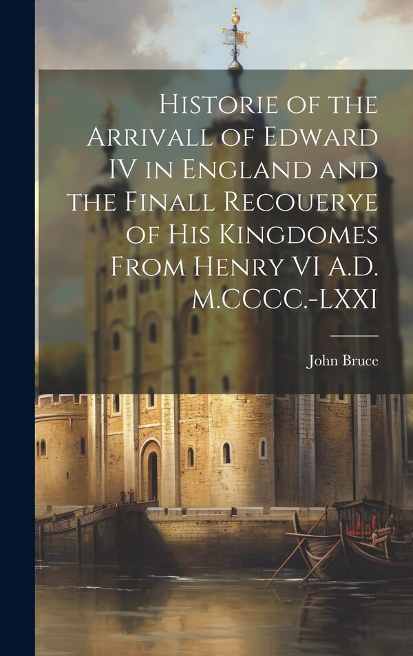 Historie of the Arrivall of Edward IV in England and the Finall Recouerye of his Kingdomes From Henry VI A.D. M. CCCC.-LXXI by John Bruce