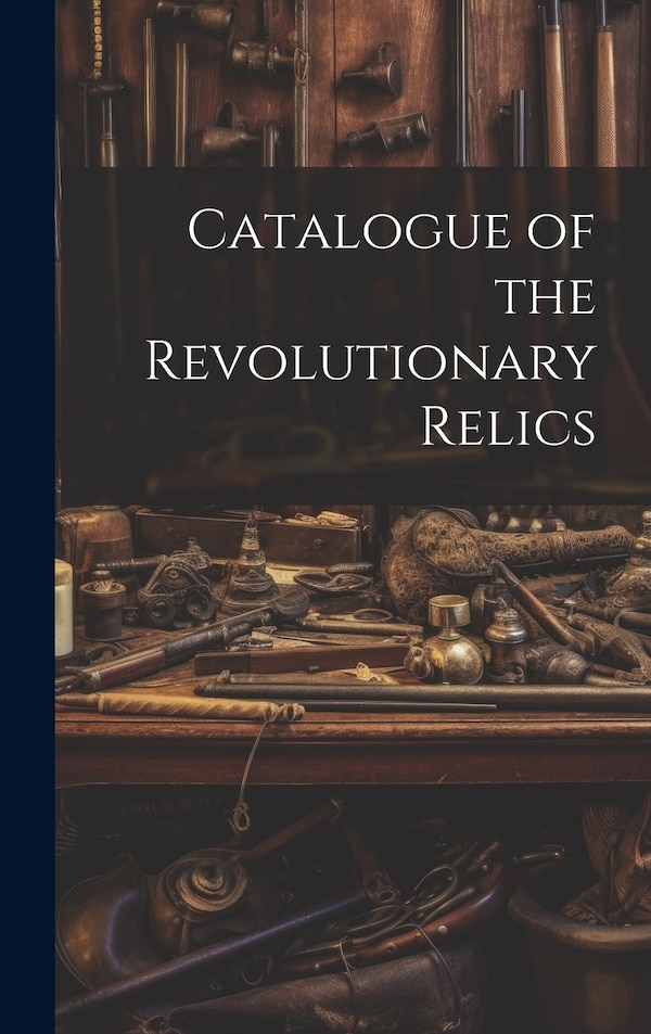 Catalogue of the Revolutionary Relics by Anonymous, Hardcover | Indigo Chapters